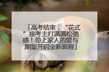 高考结束，“花式”接考主打满满松弛感！带上家人的爱与期望开启全新旅程
