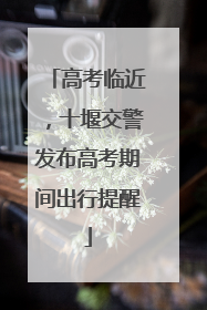 高考临近，十堰交警发布高考期间出行提醒