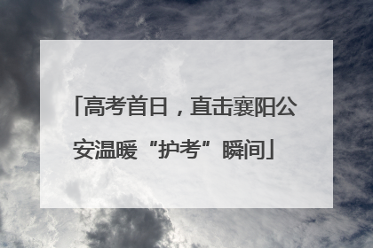 高考首日，直击襄阳公安温暖“护考”瞬间