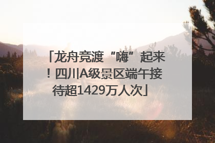 龙舟竞渡“嗨”起来！四川A级景区端午接待超1429万人次