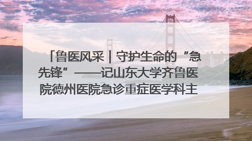 鲁医风采｜守护生命的“急先锋”——记山东大学齐鲁医院德州医院急诊重症医学科主任、主任医师庞国忠