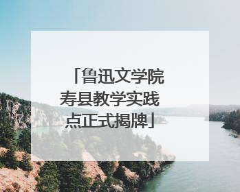鲁迅文学院寿县教学实践点正式揭牌