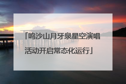 鸣沙山月牙泉星空演唱活动开启常态化运行