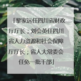 黎家远任四川省财政厅厅长；刘会英任四川省人力资源和社会保障厅厅长；省人大常委会任免一批干部