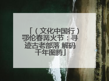 （文化中国行）鄂伦春篝火节：寻迹古老部落 解码千年图腾