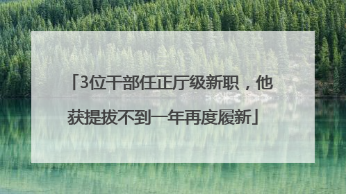3位干部任正厅级新职，他获提拔不到一年再度履新