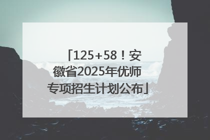 125+58！安徽省2025年优师专项招生计划公布