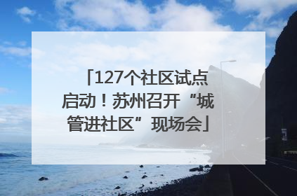 127个社区试点启动！苏州召开“城管进社区”现场会