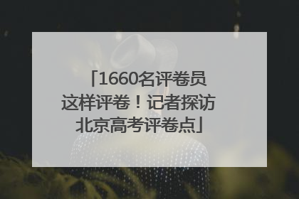 1660名评卷员这样评卷！记者探访北京高考评卷点