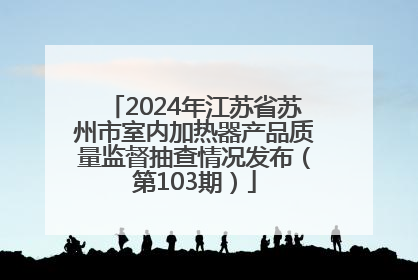 2024年江苏省苏州市室内加热器产品质量监督抽查情况发布（第103期）
