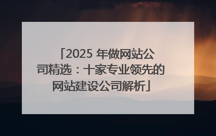 2025 年做网站公司精选：十家专业领先的网站建设公司解析