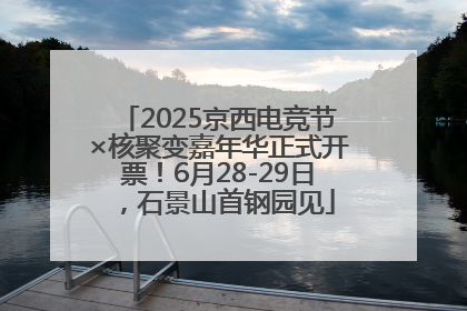 2025京西电竞节×核聚变嘉年华正式开票！6月28-29日，石景山首钢园见
