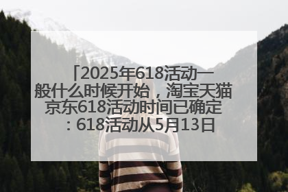 2025年618活动一般什么时候开始，淘宝天猫京东618活动时间已确定：618活动从5月13日开始到6月20日结束