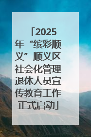 2025年“缤彩顺义”顺义区社会化管理退休人员宣传教育工作正式启动