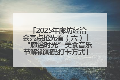 2025年廊坊经洽会亮点抢先看（六）丨“廊洽时光”美食音乐节解锁潮酷打卡方式