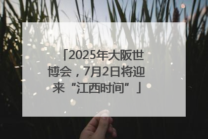 2025年大阪世博会，7月2日将迎来“江西时间”