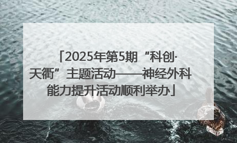 2025年第5期“科创·天衢”主题活动——神经外科能力提升活动顺利举办