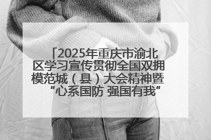 2025年重庆市渝北区学习宣传贯彻全国双拥模范城（县）大会精神暨“心系国防 强国有我”国防教育活动