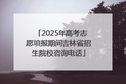 2025年高考志愿填报期间吉林省招生院校咨询电话