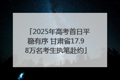 2025年高考首日平稳有序 甘肃省17.98万名考生执笔赴约