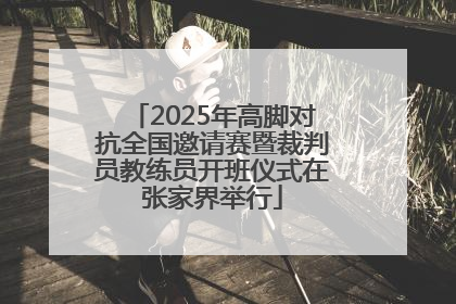 2025年高脚对抗全国邀请赛暨裁判员教练员开班仪式在张家界举行