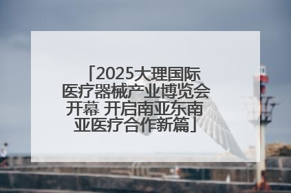 2025大理国际医疗器械产业博览会开幕 开启南亚东南亚医疗合作新篇