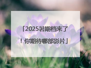 2025暑期档来了！你期待哪部影片