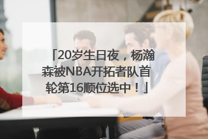 20岁生日夜，杨瀚森被NBA开拓者队首轮第16顺位选中！