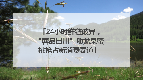 24小时鲜链破界，“蓉品出川”助龙泉蜜桃抢占新消费赛道