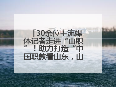 30余位主流媒体记者走进“山职”！助力打造“中国职教看山东，山东职教看山职”金名片