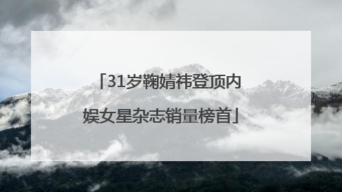 31岁鞠婧祎登顶内娱女星杂志销量榜首