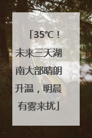 35℃！未来三天湖南大部晴朗升温，明晨有雾来扰