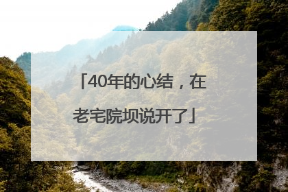 40年的心结，在老宅院坝说开了