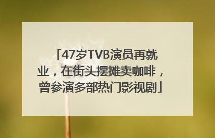 47岁TVB演员再就业，在街头摆摊卖咖啡，曾参演多部热门影视剧