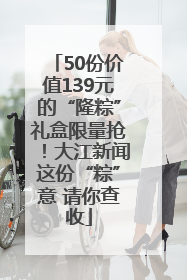 50份价值139元的“隆粽”礼盒限量抢！大江新闻这份“粽”意 请你查收