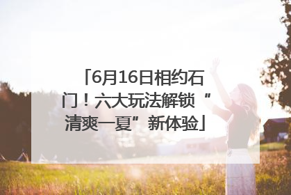 6月16日相约石门！六大玩法解锁“清爽一夏”新体验