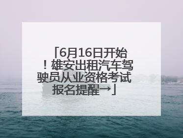 6月16日开始！雄安出租汽车驾驶员从业资格考试报名提醒→