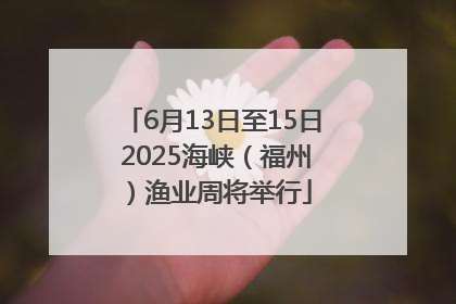 6月13日至15日 2025海峡（福州）渔业周将举行