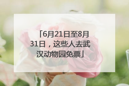 6月21日至8月31日，这些人去武汉动物园免票