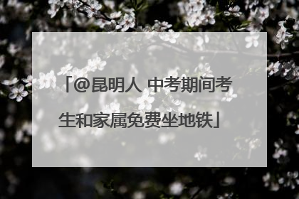 @昆明人 中考期间考生和家属免费坐地铁