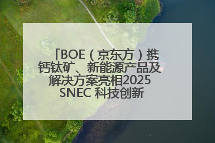 BOE（京东方）携钙钛矿、新能源产品及解决方案亮相2025 SNEC 科技创新赋能行业绿色发展