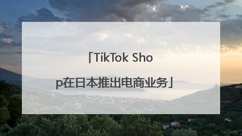 TikTok Shop在日本推出电商业务