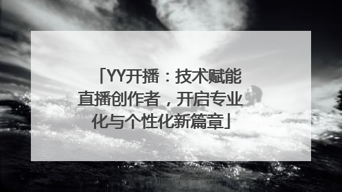 YY开播：技术赋能直播创作者，开启专业化与个性化新篇章