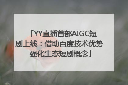 YY直播首部AIGC短剧上线：借助百度技术优势 强化生态短剧概念
